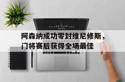 阿森纳成功零封维尼修斯，门将赛后获得全场最佳的简单介绍